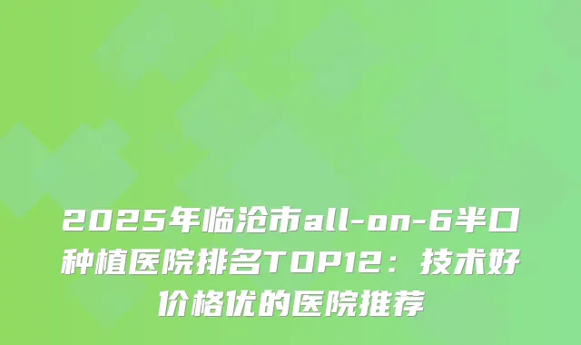 2025年临沧市all-on-6半口种植医院排名TOP12:技术好价格优的医院推荐