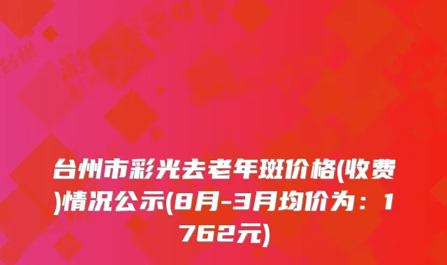 台州市彩光去老年斑价格(收费)情况公示(8月-3月均价为：1762元)