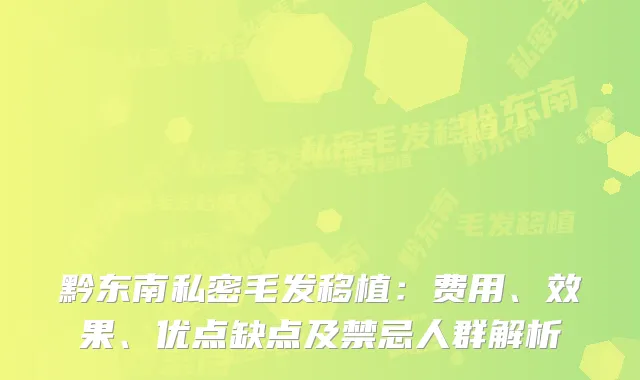 黔东南私密毛发移植：费用、效果、优点缺点及禁忌人群解析