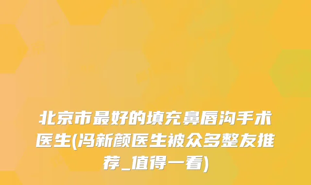 北京市好的填充鼻唇沟手术医生(冯新颜医生被众多整友推荐_值得一看)