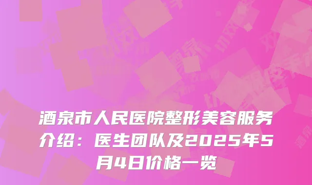 酒泉市人民医院整形美容服务介绍：医生团队及2025年5月4日价格一览
