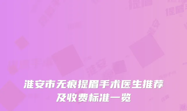 淮安市无痕提眉手术医生推荐及收费标准一览