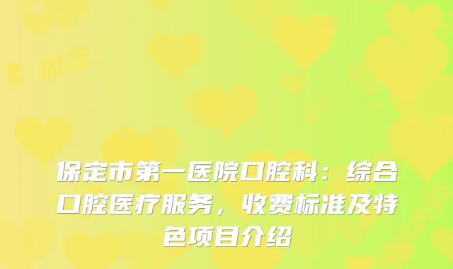 保定市第一医院口腔科：综合口腔医疗服务，收费标准及特色项目介绍