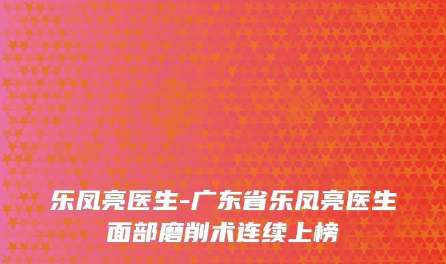 乐凤亮医生-广东省乐凤亮医生面部磨削术连续上榜