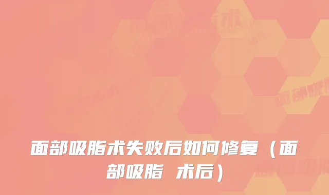 面部吸脂术失败后如何修复（面部吸脂 术后）