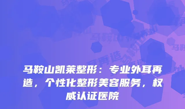 马鞍山凯莱整形：专业外耳再造，个性化整形美容服务，认证医院