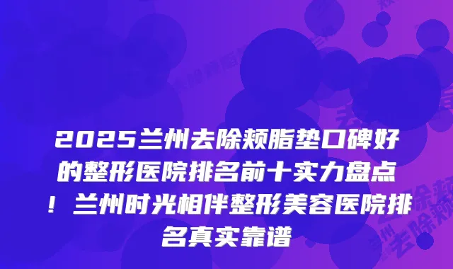 2025兰州去除颊脂垫口碑好的整形医院排名前十实力盘点！兰州时光相伴整形美容医院排名真实靠谱