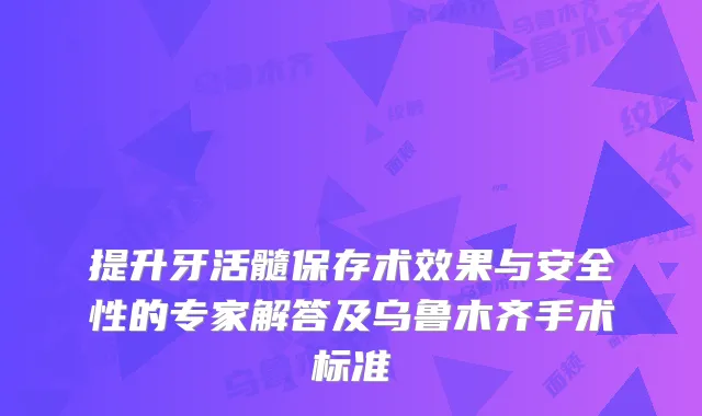 提升牙活髓保存术效果与安全性的专家解答及乌鲁木齐手术标准