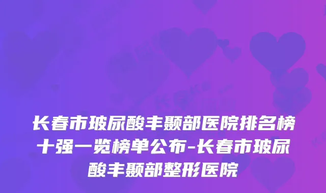 长春市玻尿酸丰颞部医院排名榜十强一览榜单公布-长春市玻尿酸丰颞部整形医院
