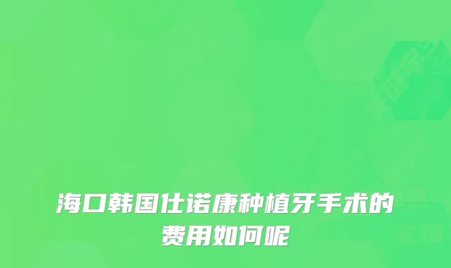 海口韩国仕诺康种植牙手术的费用如何呢