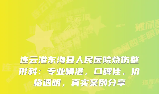 连云港东海县人民医院烧伤整形科：专业精湛，口碑佳，价格透明，真实案例分享