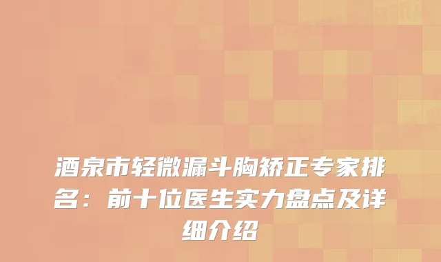 酒泉市轻微漏斗胸矫正专家排名：前十位医生实力盘点及详细介绍