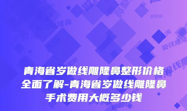 青海省岁做线雕隆鼻整形价格全面了解-青海省岁做线雕隆鼻手术费用大概多少钱