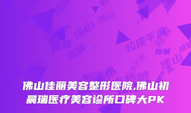 佛山佳丽美容整形医院,佛山初晨瑞医疗美容诊所口碑大PK