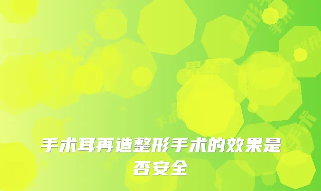 手术耳再造整形手术的效果是否安全