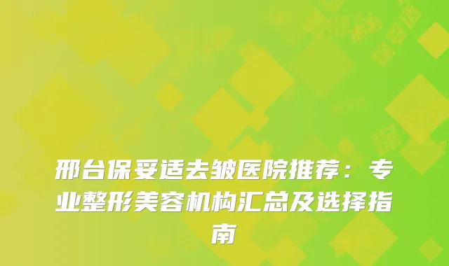 邢台去皱医院推荐：专业整形美容机构汇总及选择指南