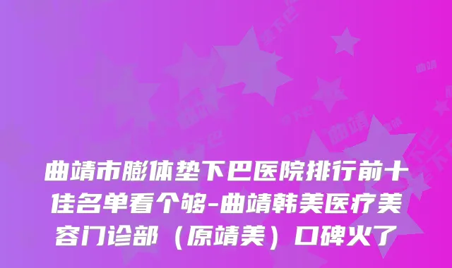 曲靖市膨体垫下巴医院排行前十佳名单看个够-曲靖韩美医疗美容门诊部(原靖美)口碑火了