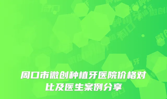 周口市微创种植牙医院价格对比及医生案例分享