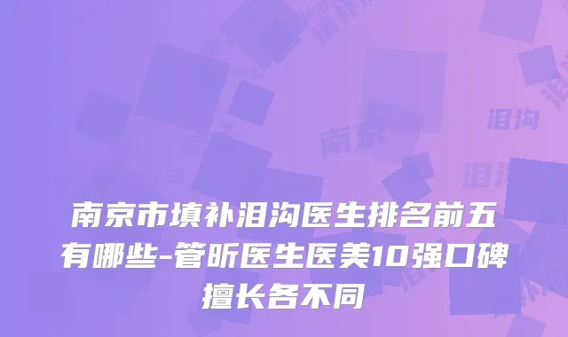 南京市填补泪沟医生排名前五有哪些-管昕医生医美10强口碑擅长各不同