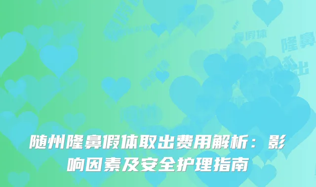 随州隆鼻假体取出费用解析：影响因素及安全护理指南