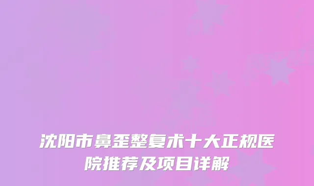 沈阳市鼻歪整复术十大正规医院推荐及项目详解