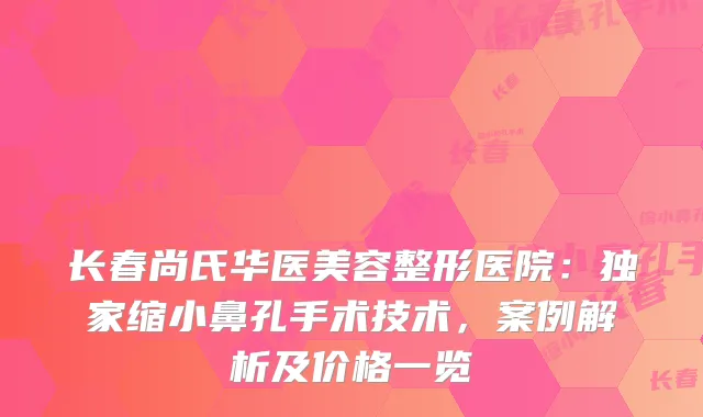 长春尚氏华医美容整形医院：缩小鼻孔手术技术，案例解析及价格一览