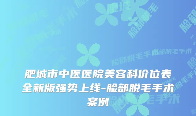 肥城市中医医院美容科价位表全新版强势上线-脸部脱毛手术案例