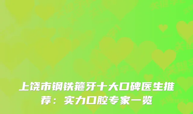 上饶市钢铁箍牙十大口碑医生推荐：实力口腔专家一览