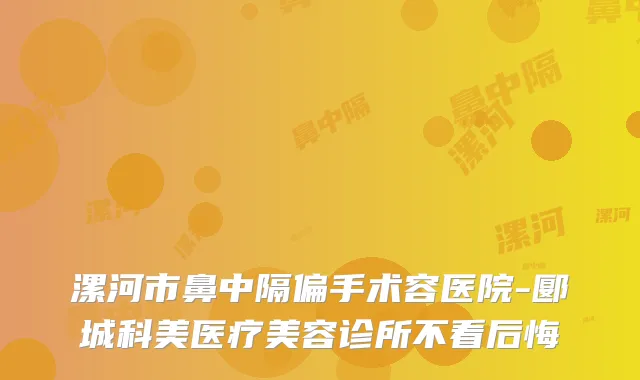 漯河市鼻中隔偏手术容医院-郾城科美医疗美容诊所不看后悔