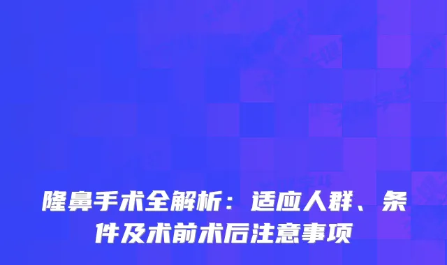 隆鼻手术全解析：适应人群、条件及术前术后注意事项