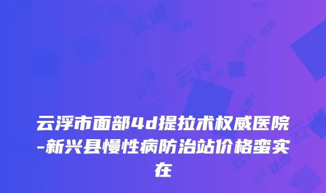 云浮市面部4d提拉术医院-新兴县慢性病防治站价格蛮实在