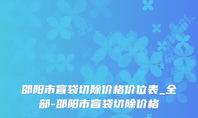 邵阳市盲袋切除价格价位表_全部-邵阳市盲袋切除价格