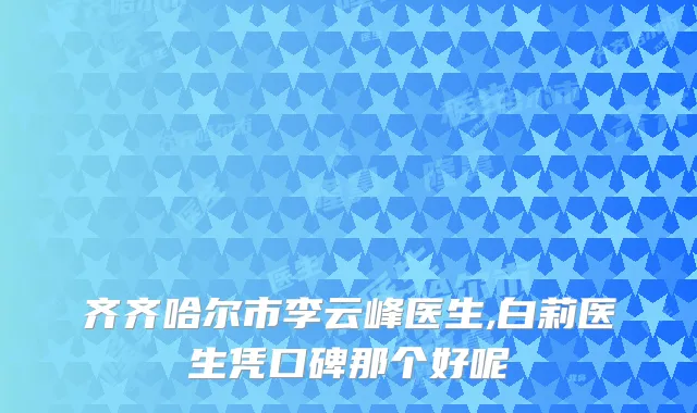 齐齐哈尔市李云峰医生,白莉医生凭口碑那个好呢
