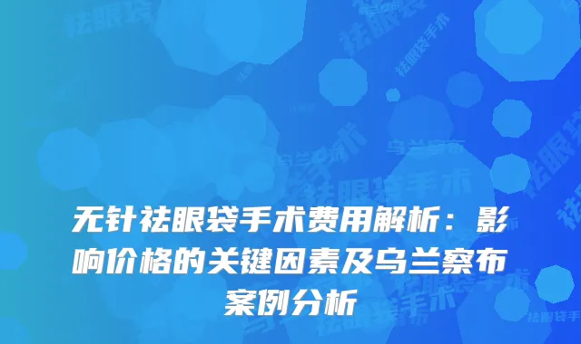 无针祛眼袋手术费用解析：影响价格的关键因素及乌兰察布案例分析