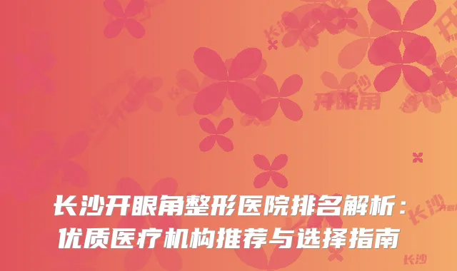 长沙开眼角整形医院排名解析：优质医疗机构推荐与选择指南