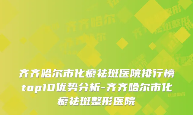 齐齐哈尔市化瘀祛斑医院排行榜top10优势分析-齐齐哈尔市化瘀祛斑整形医院