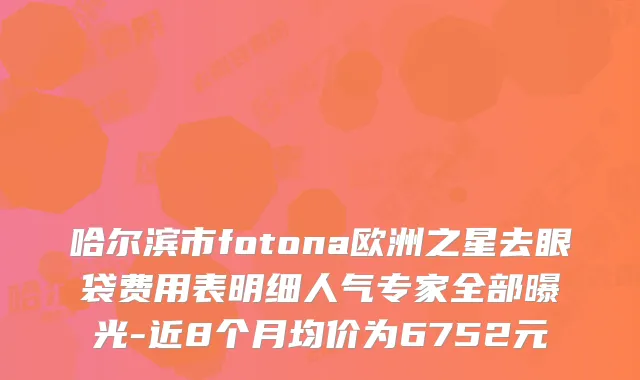 哈尔滨市fotona欧洲之星去眼袋费用表明细人气专家全部曝光-近8个月均价为6752元