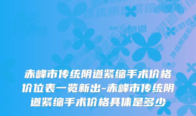 赤峰市传统阴道紧缩手术价格价位表一览新出-赤峰市传统阴道紧缩手术价格具体是多少