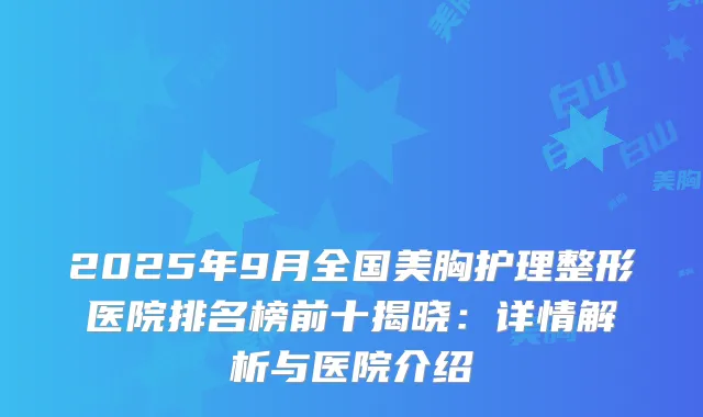 2025年9月全国美胸护理整形医院排名榜前十揭晓：详情解析与医院介绍