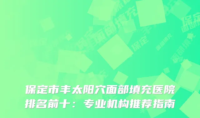 保定市丰太阳穴面部填充医院排名前十：专业机构推荐指南