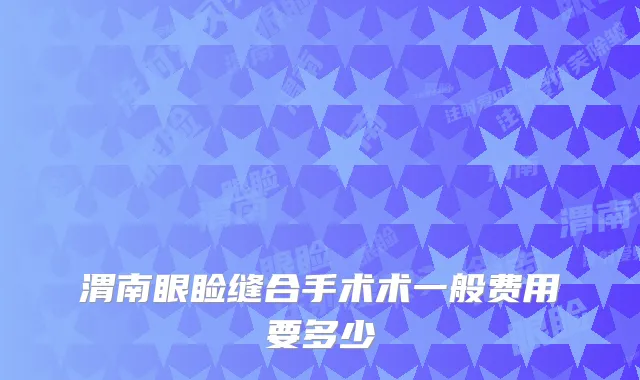 渭南眼睑缝合手术术一般费用要多少