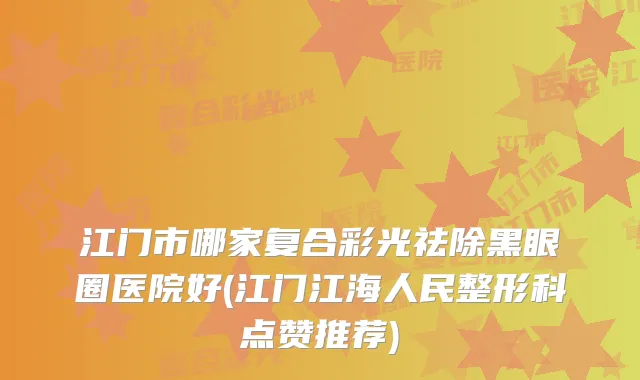 江门市哪家复合彩光祛除黑眼圈医院好(江门江海人民整形科点赞推荐)