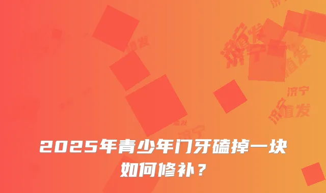 2025年青少年门牙磕掉一块如何修补？
