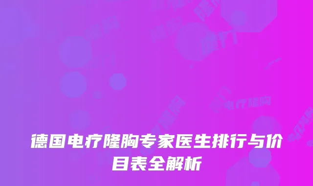 德国电疗隆胸专家医生排行与价目表全解析