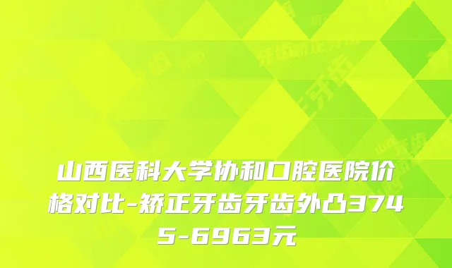 山西医科大学协和口腔医院价格对比-矫正牙齿牙齿外凸3745-6963元