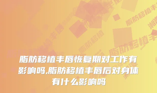 脂肪移植丰唇恢复期对工作有影响吗,脂肪移植丰唇后对身体有什么影响吗