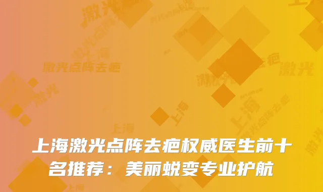 上海激光点阵去疤医生前十名推荐：美丽蜕变专业护航