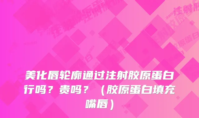 美化唇轮廓通过注射胶原蛋白行吗？贵吗？（胶原蛋白填充嘴唇）