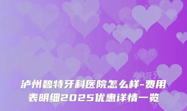 泸州碧特牙科医院怎么样-费用表明细2025优惠详情一览