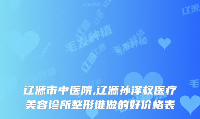 辽源市中医院,辽源孙泽权医疗美容诊所整形谁做的好价格表